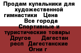 Продам купальники для художественной гимнастики › Цена ­ 6 000 - Все города Спортивные и туристические товары » Другое   . Дагестан респ.,Дагестанские Огни г.